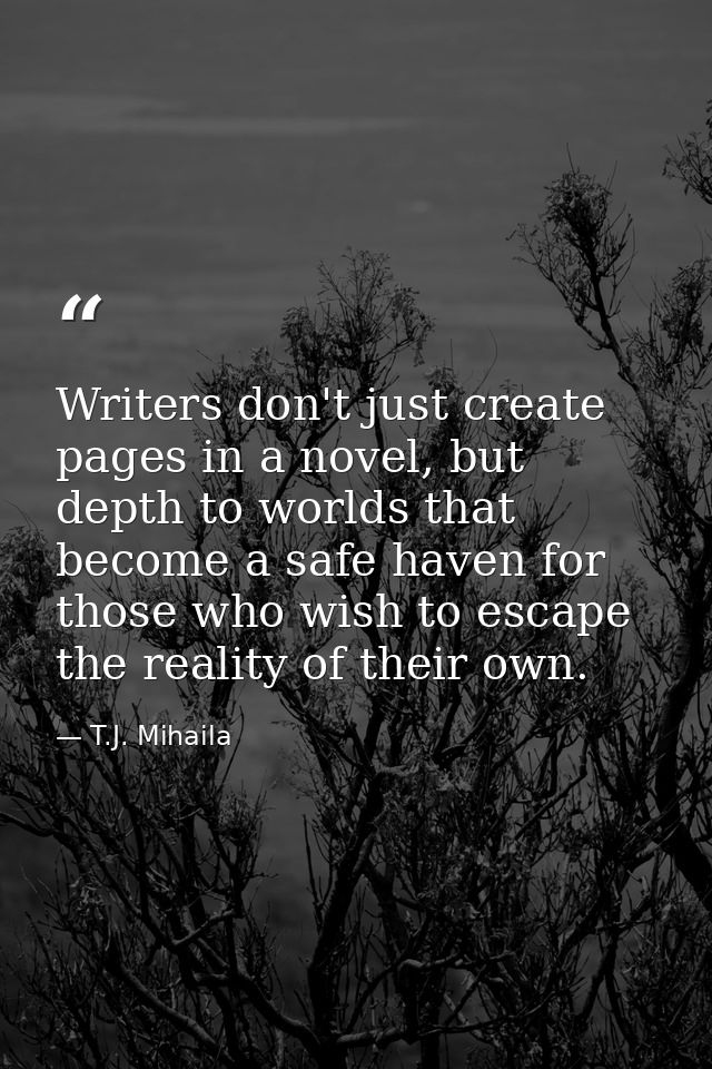 Writers don't just create pages in a novel, but depth to worlds that become a safe haven for those who wish to escape th — T.J. Mihaila