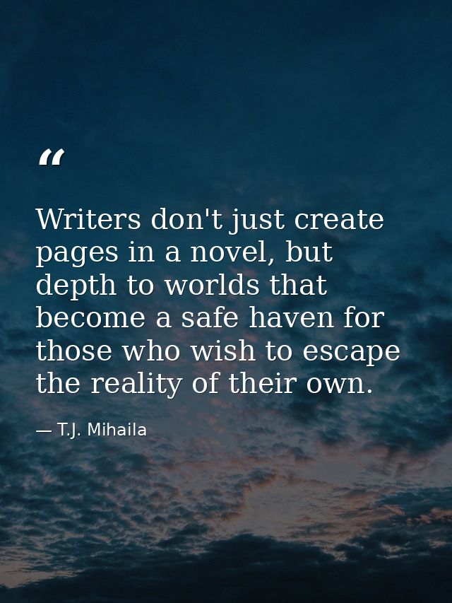 Writers don't just create pages in a novel, but depth to worlds that become a safe haven for those who wish to escape th — T.J. Mihaila