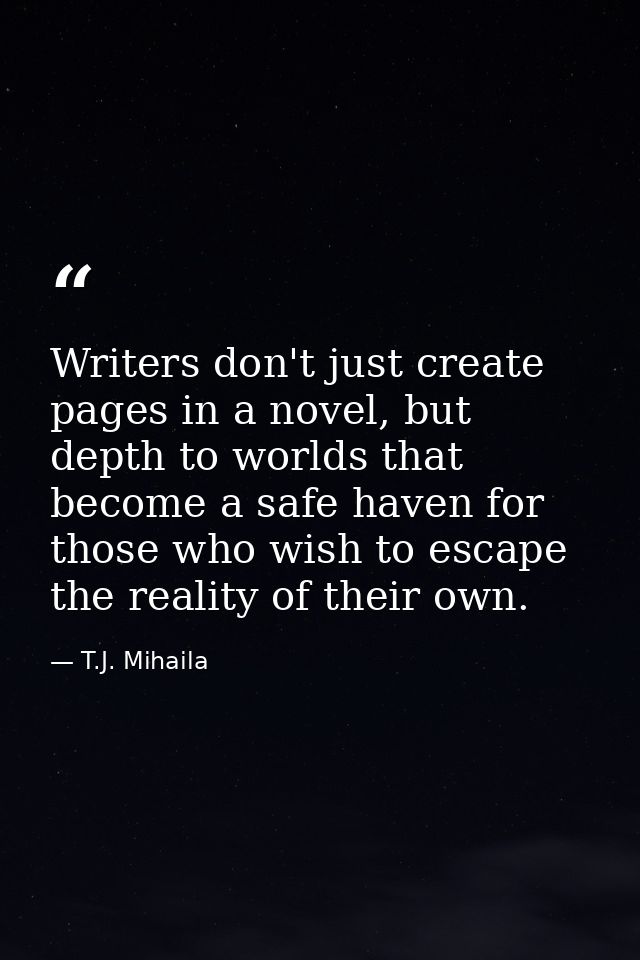 Writers don't just create pages in a novel, but depth to worlds that become a safe haven for those who wish to escape th — T.J. Mihaila