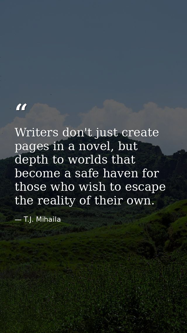 Writers don't just create pages in a novel, but depth to worlds that become a safe haven for those who wish to escape th — T.J. Mihaila