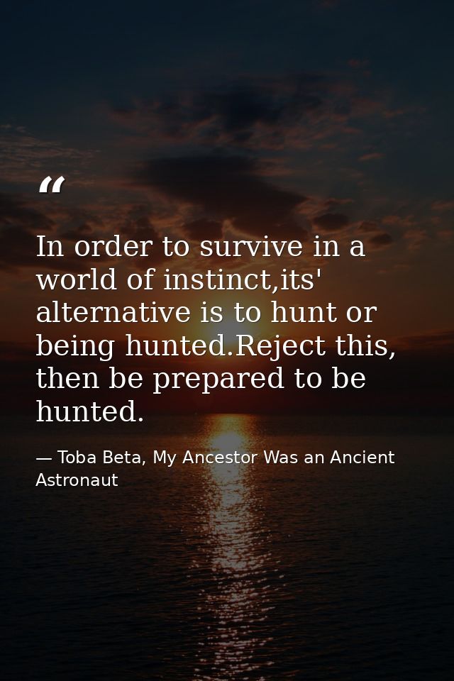 In order to survive in a world of instinct,its' alternative is to hunt or being hunted.Reject this, then be prepared to  — Toba Beta, My Ancestor Was an Ancient Astronaut