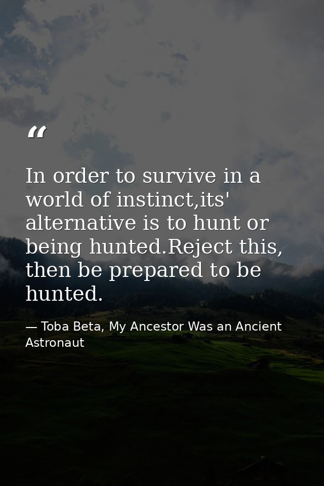 In order to survive in a world of instinct,its' alternative is to hunt or being hunted.Reject this, then be prepared to  — Toba Beta, My Ancestor Was an Ancient Astronaut