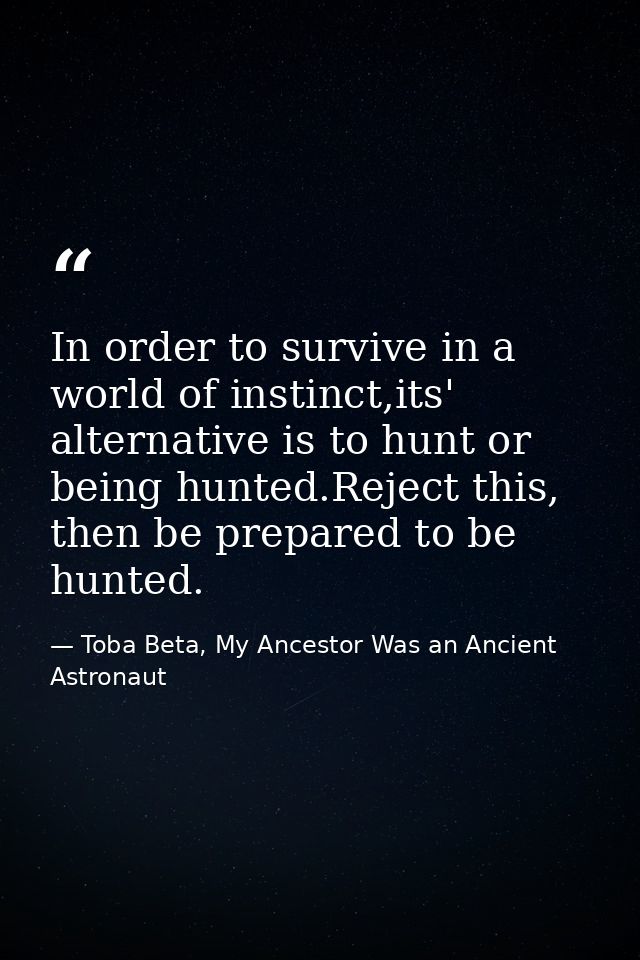 In order to survive in a world of instinct,its' alternative is to hunt or being hunted.Reject this, then be prepared to  — Toba Beta, My Ancestor Was an Ancient Astronaut