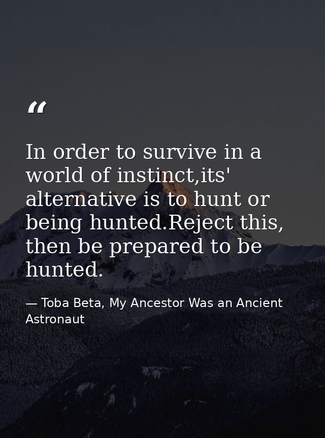 In order to survive in a world of instinct,its' alternative is to hunt or being hunted.Reject this, then be prepared to  — Toba Beta, My Ancestor Was an Ancient Astronaut
