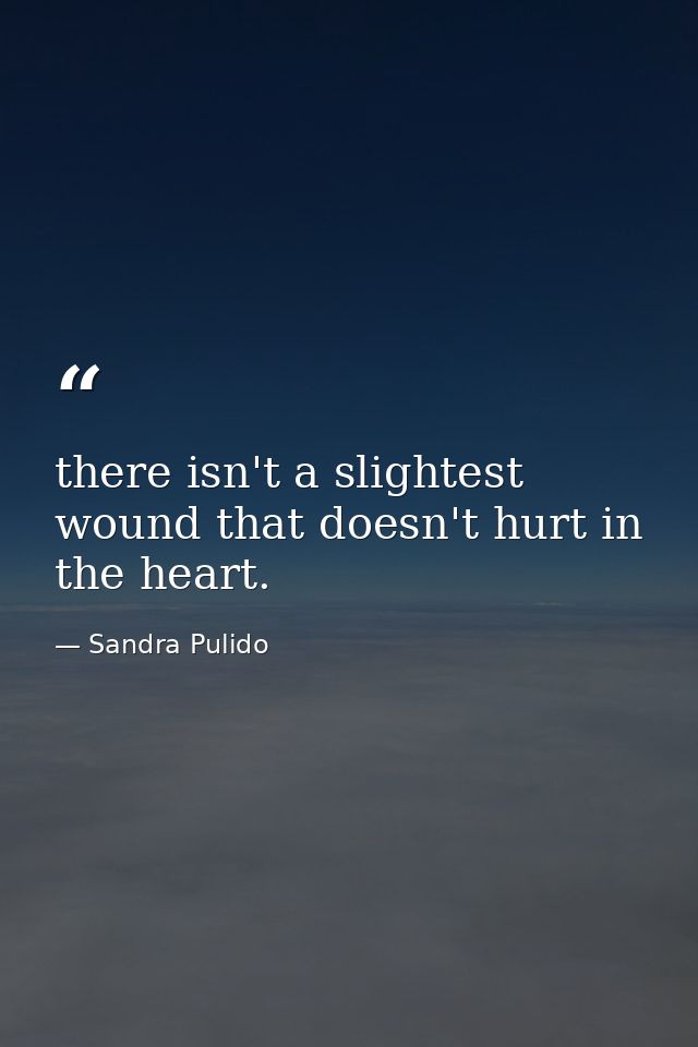 there isn't a slightest wound that doesn't hurt in the heart. — Sandra Pulido