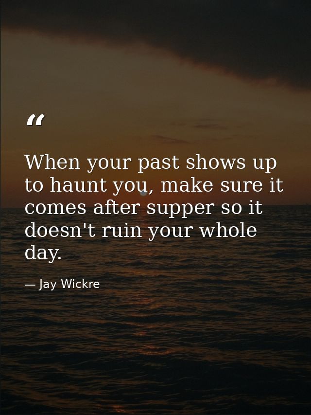 When your past shows up to haunt you, make sure it comes after supper so it doesn't ruin your whole day. — Jay Wickre