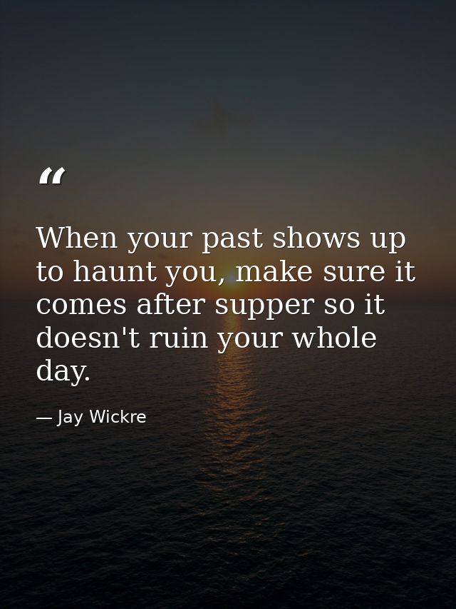 When your past shows up to haunt you, make sure it comes after supper so it doesn't ruin your whole day. — Jay Wickre