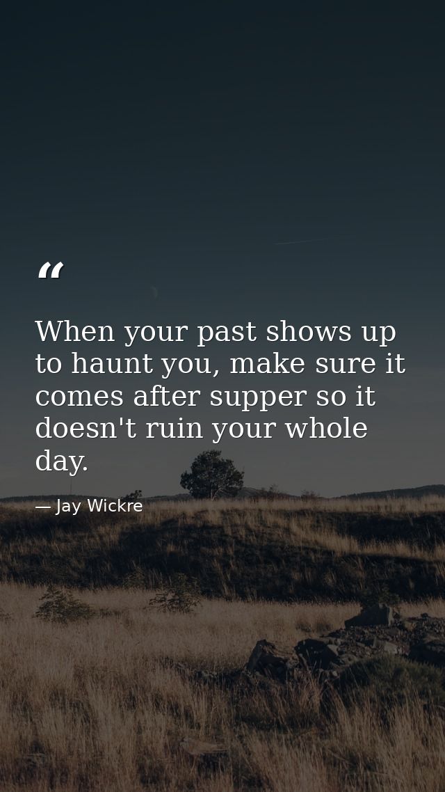 When your past shows up to haunt you, make sure it comes after supper so it doesn't ruin your whole day. — Jay Wickre