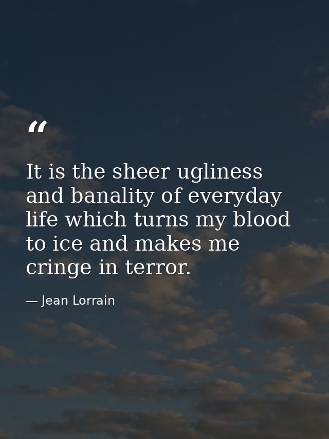 It is the sheer ugliness and banality of everyday life which turns my blood to ice and makes me cringe in terror. — Jean Lorrain