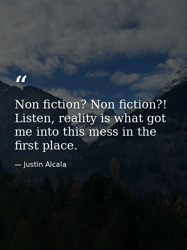 Non fiction? Non fiction?! Listen, reality is what got me into this mess in the first place. — Justin Alcala