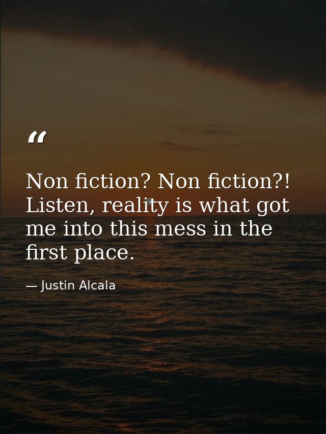 Non fiction? Non fiction?! Listen, reality is what got me into this mess in the first place. — Justin Alcala