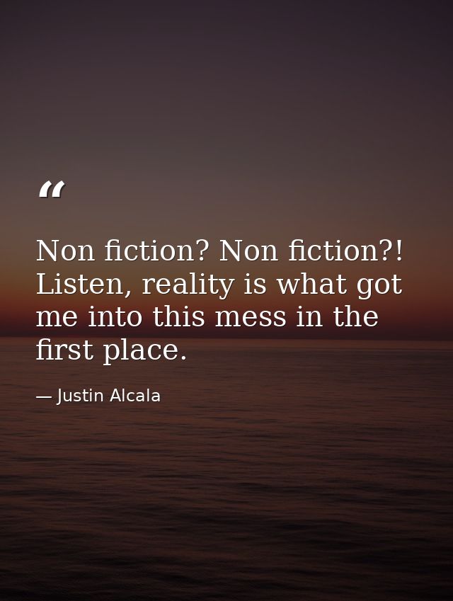 Non fiction? Non fiction?! Listen, reality is what got me into this mess in the first place. — Justin Alcala