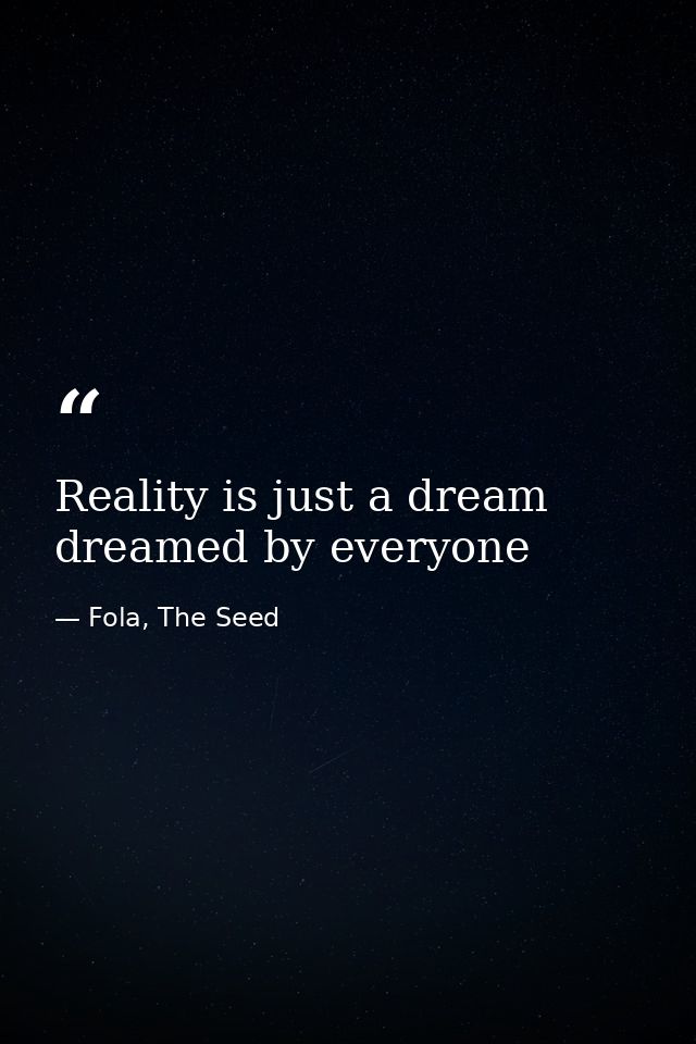 Reality is just a dream dreamed by everyone — Fola, The Seed
