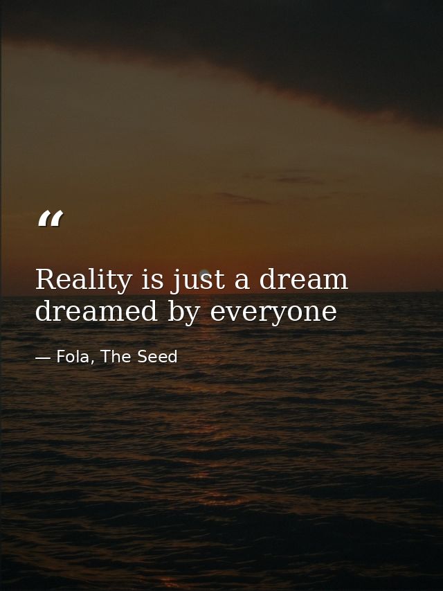 Reality is just a dream dreamed by everyone — Fola, The Seed