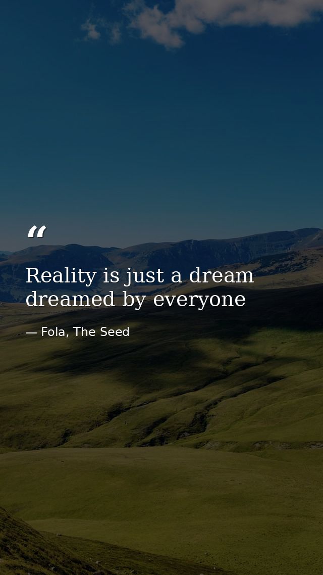 Reality is just a dream dreamed by everyone — Fola, The Seed