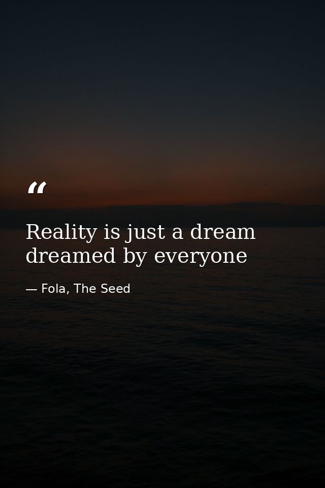 Reality is just a dream dreamed by everyone — Fola, The Seed
