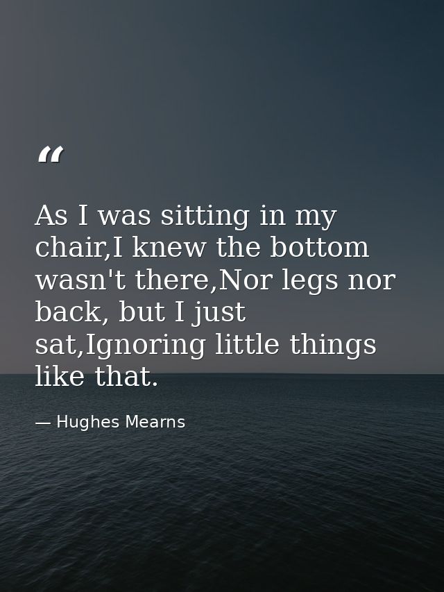 As I was sitting in my chair,I knew the bottom wasn't there,Nor legs nor back, but I just sat,Ignoring little things lik — Hughes Mearns