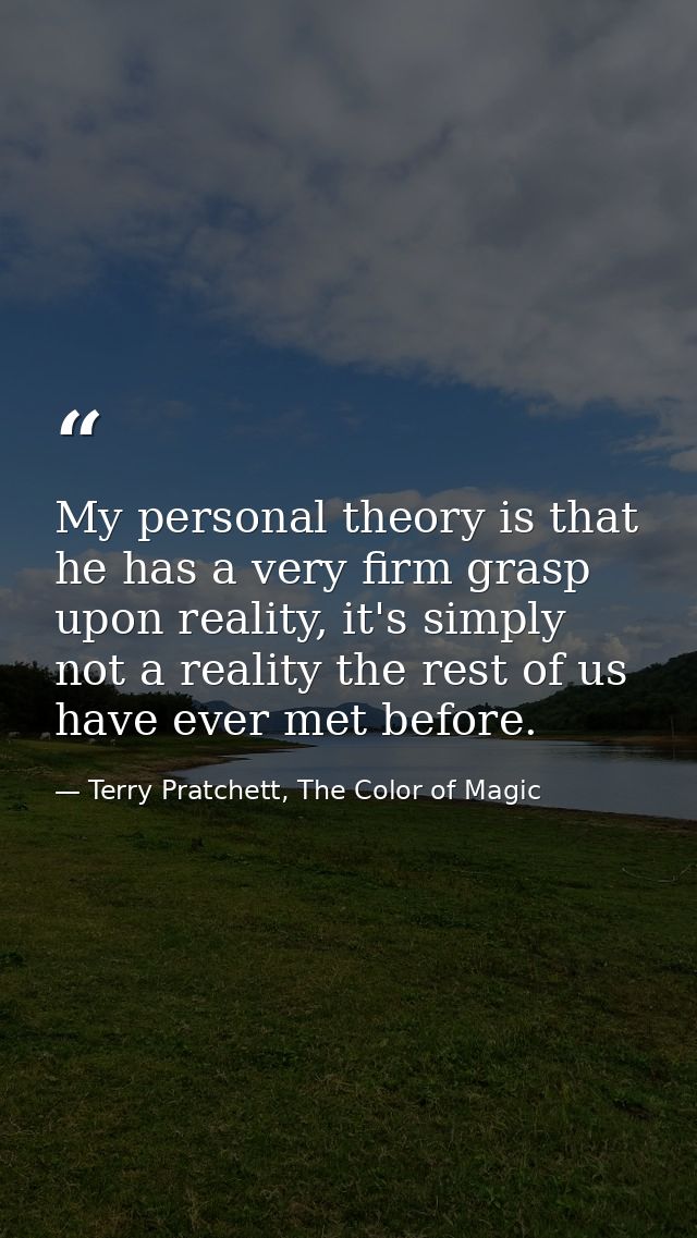 My personal theory is that he has a very firm grasp upon reality, it's simply not a reality the rest of us have ever met — Terry Pratchett, The Color of Magic