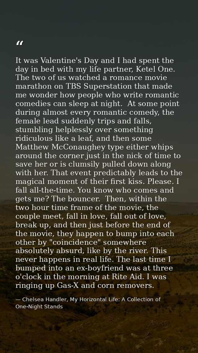 It was Valentine's Day and I had spent the day in bed with my life partner, Ketel One. The two of us watched a romance m — Chelsea Handler, My Horizontal Life: A Collection of One-Night Stands