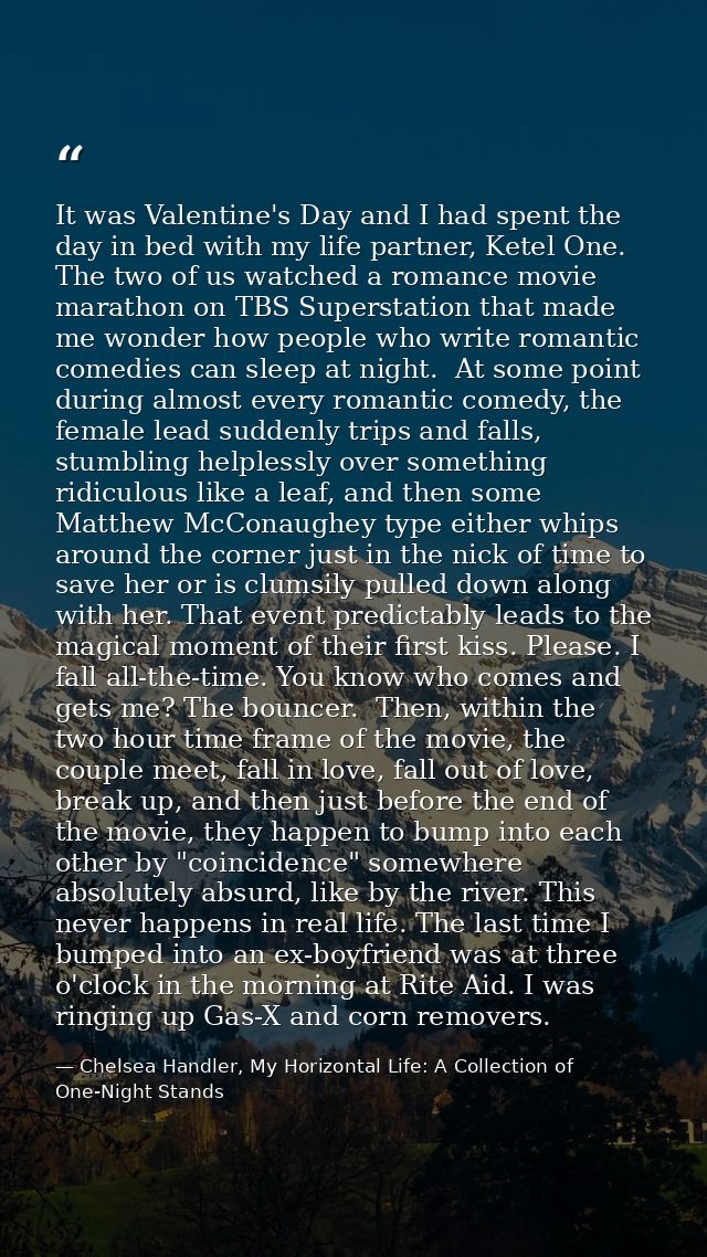 It was Valentine's Day and I had spent the day in bed with my life partner, Ketel One. The two of us watched a romance m — Chelsea Handler, My Horizontal Life: A Collection of One-Night Stands