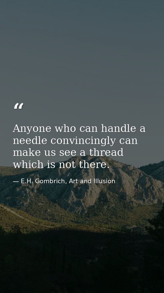 Anyone who can handle a needle convincingly can make us see a thread which is not there. — E.H. Gombrich, Art and Illusion