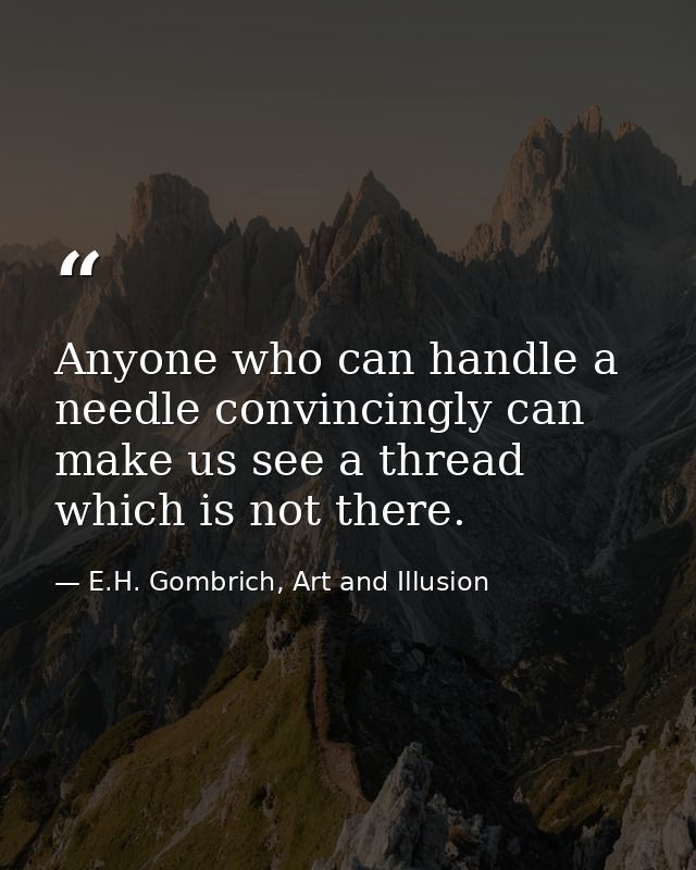 Anyone who can handle a needle convincingly can make us see a thread which is not there. — E.H. Gombrich, Art and Illusion