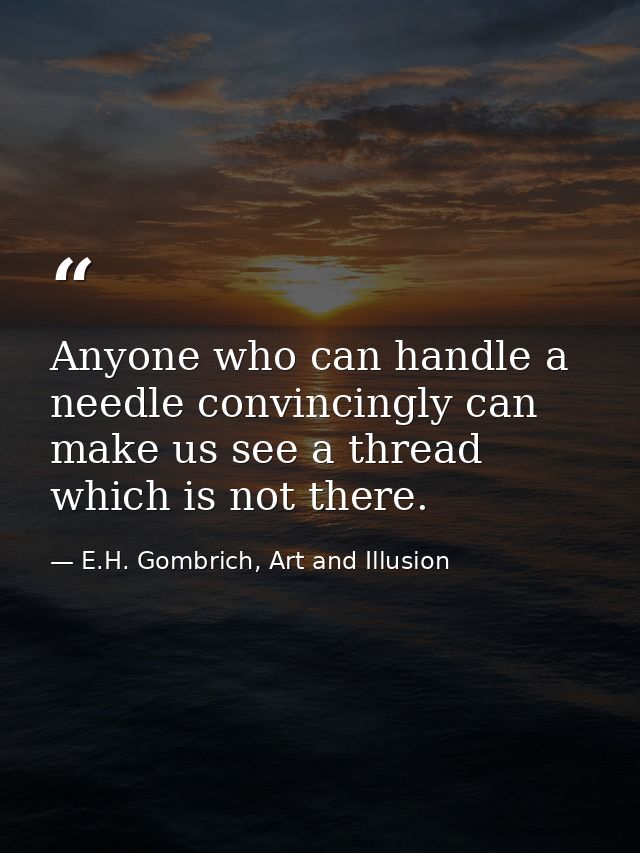 Anyone who can handle a needle convincingly can make us see a thread which is not there. — E.H. Gombrich, Art and Illusion