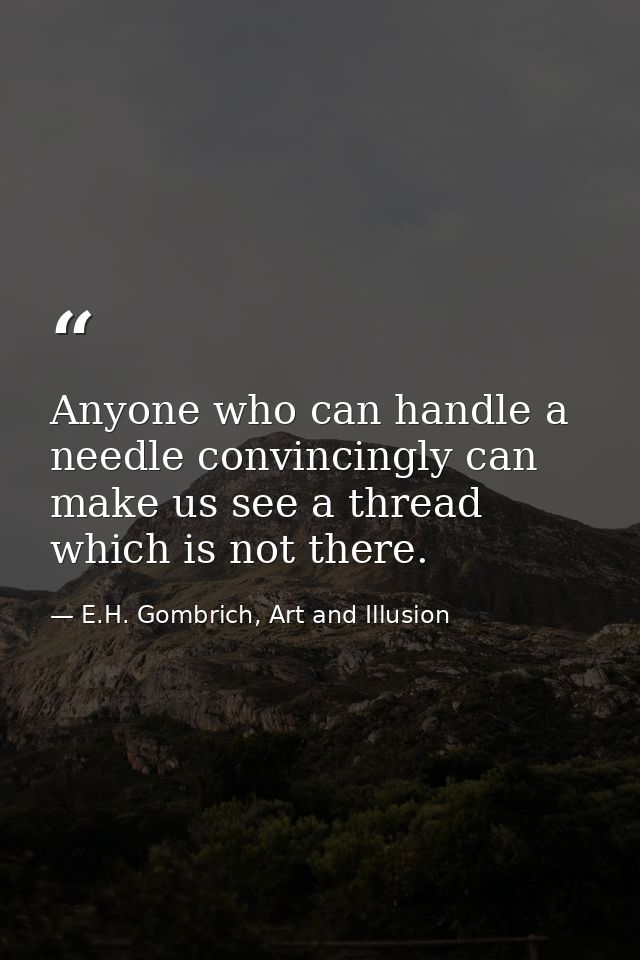 Anyone who can handle a needle convincingly can make us see a thread which is not there. — E.H. Gombrich, Art and Illusion