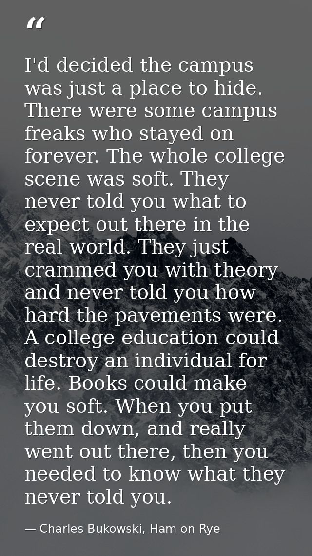 I'd decided the campus was just a place to hide. There were some campus freaks who stayed on forever. The whole college  — Charles Bukowski, Ham on Rye