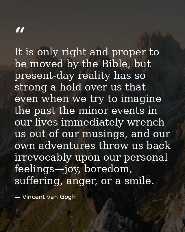 It is only right and proper to be moved by the Bible, but present-day reality has so strong a hold over us that even whe — Vincent van Gogh