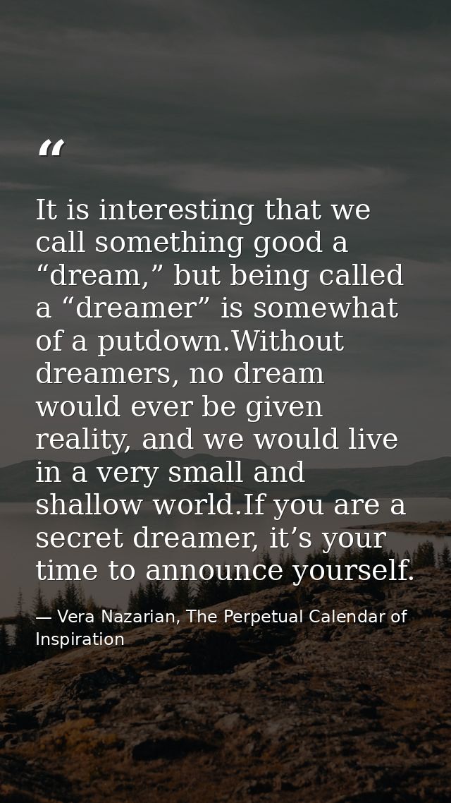 It is interesting that we call something good a “dream,” but being called a “dreamer” is somewhat of a putdown.Without d — Vera Nazarian, The Perpetual Calendar of Inspiration