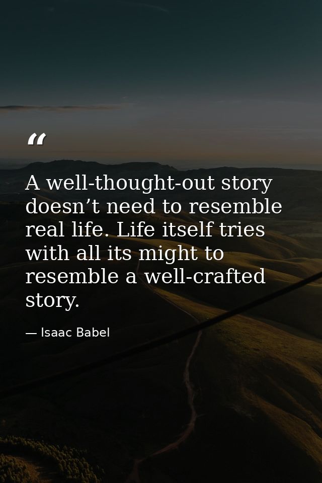 A well-thought-out story doesn’t need to resemble real life. Life itself tries with all its might to resemble a well-cra — Isaac Babel