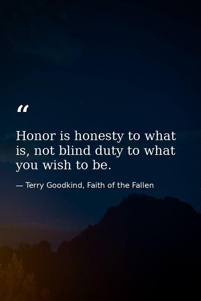 Honor is honesty to what is, not blind duty to what you wish to be. — Terry Goodkind, Faith of the Fallen