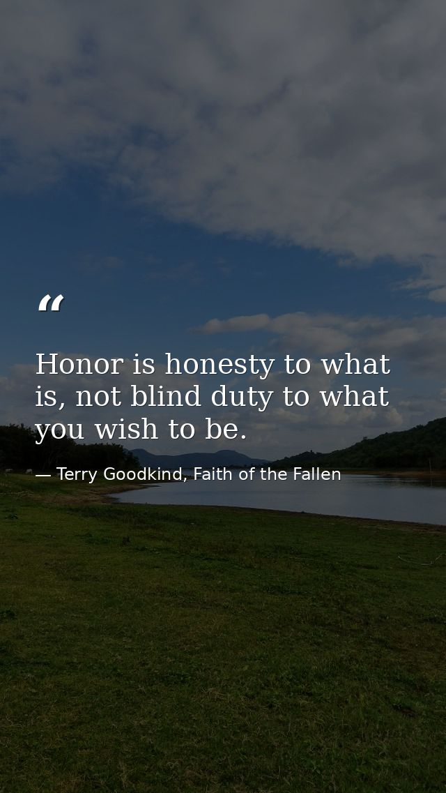Honor is honesty to what is, not blind duty to what you wish to be. — Terry Goodkind, Faith of the Fallen