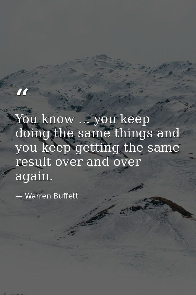 You know ... you keep doing the same things and you keep getting the same result over and over again. — Warren Buffett