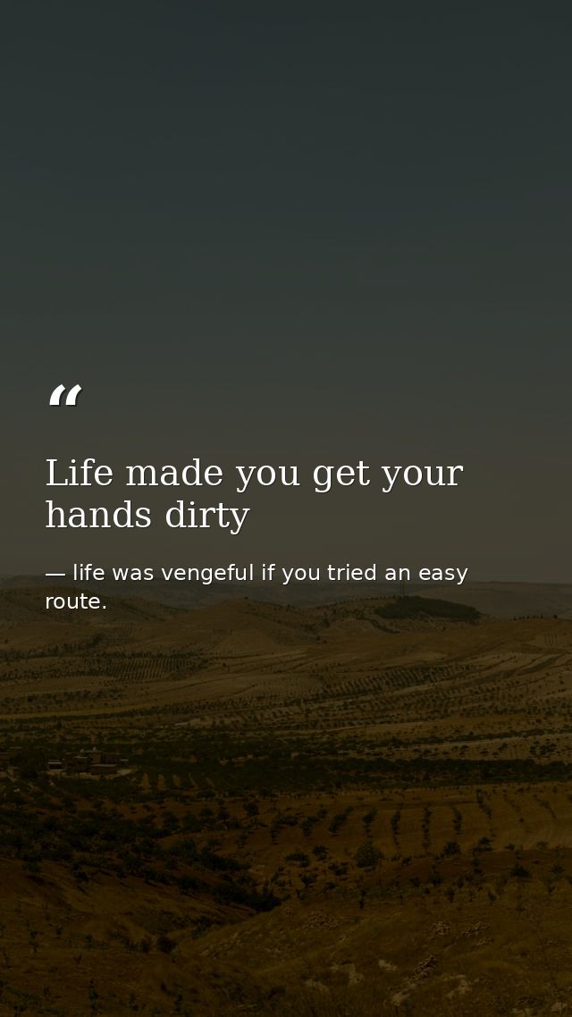 Life made you get your hands dirty — life was vengeful if you tried an easy route.