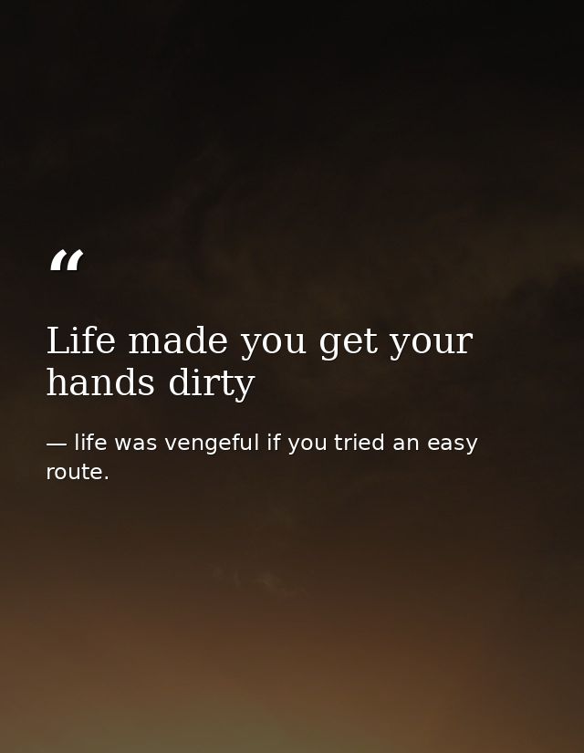 Life made you get your hands dirty — life was vengeful if you tried an easy route.