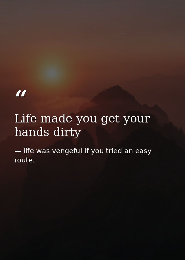 Life made you get your hands dirty — life was vengeful if you tried an easy route.