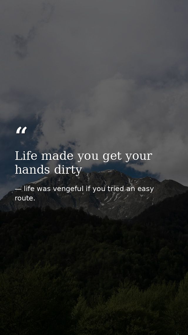 Life made you get your hands dirty — life was vengeful if you tried an easy route.
