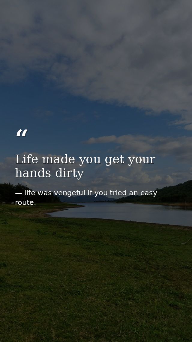 Life made you get your hands dirty — life was vengeful if you tried an easy route.