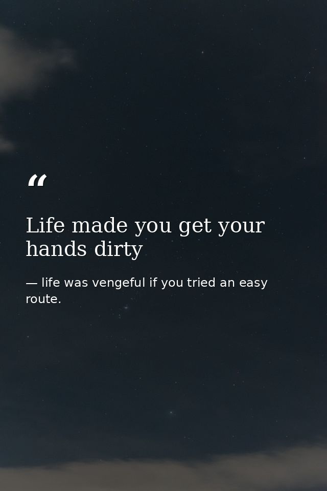 Life made you get your hands dirty — life was vengeful if you tried an easy route.