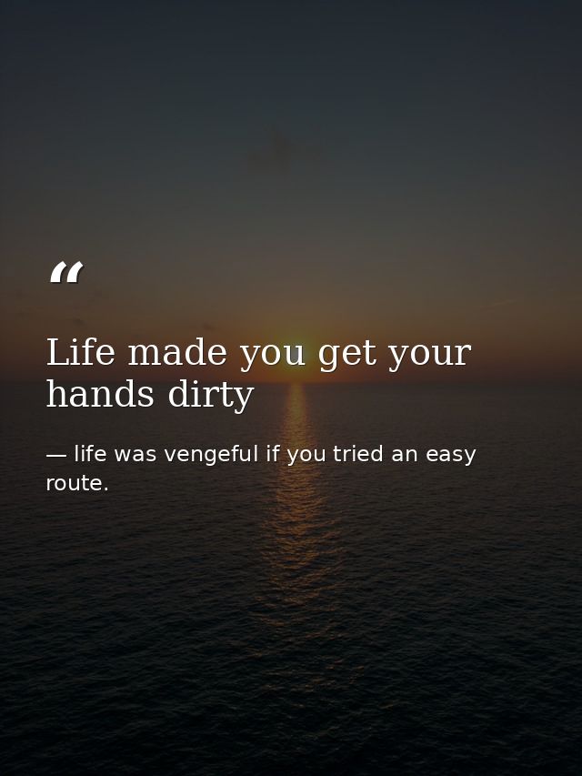 Life made you get your hands dirty — life was vengeful if you tried an easy route.