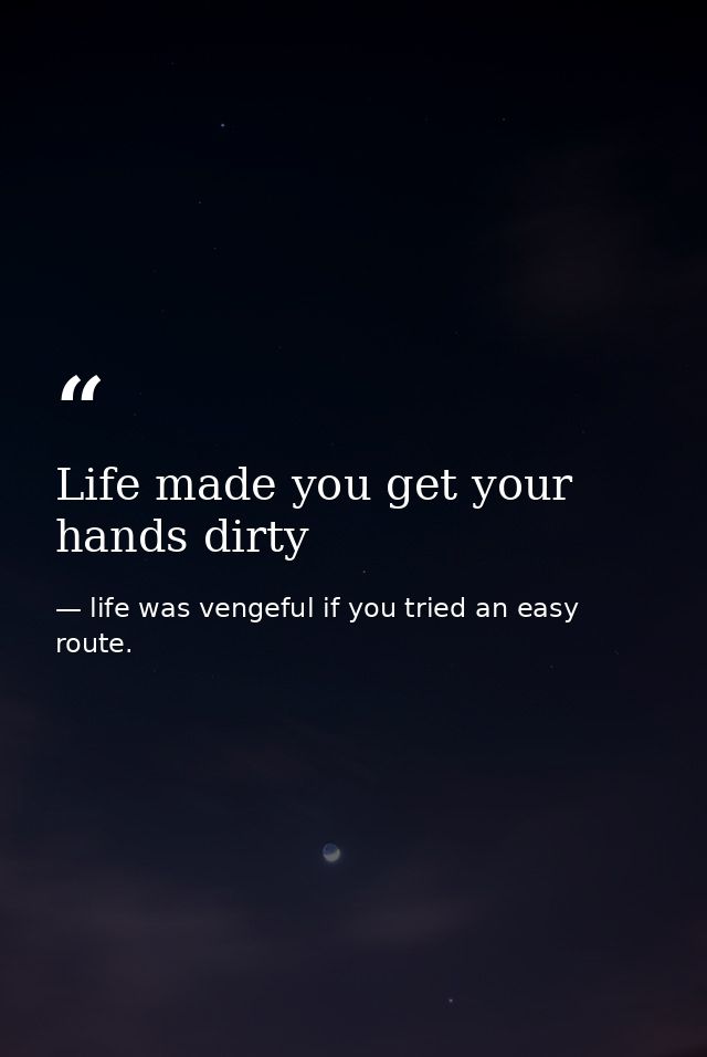 Life made you get your hands dirty — life was vengeful if you tried an easy route.