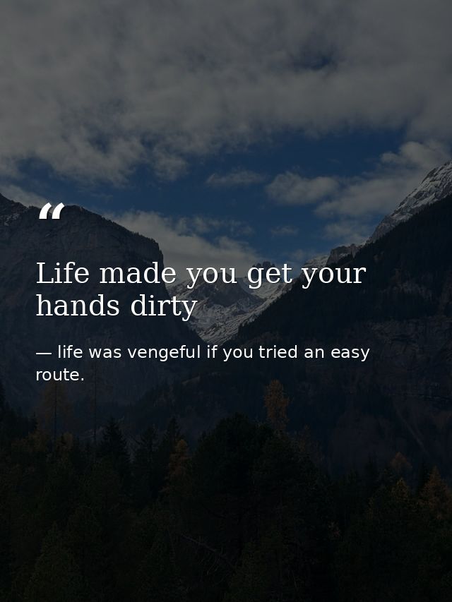 Life made you get your hands dirty — life was vengeful if you tried an easy route.