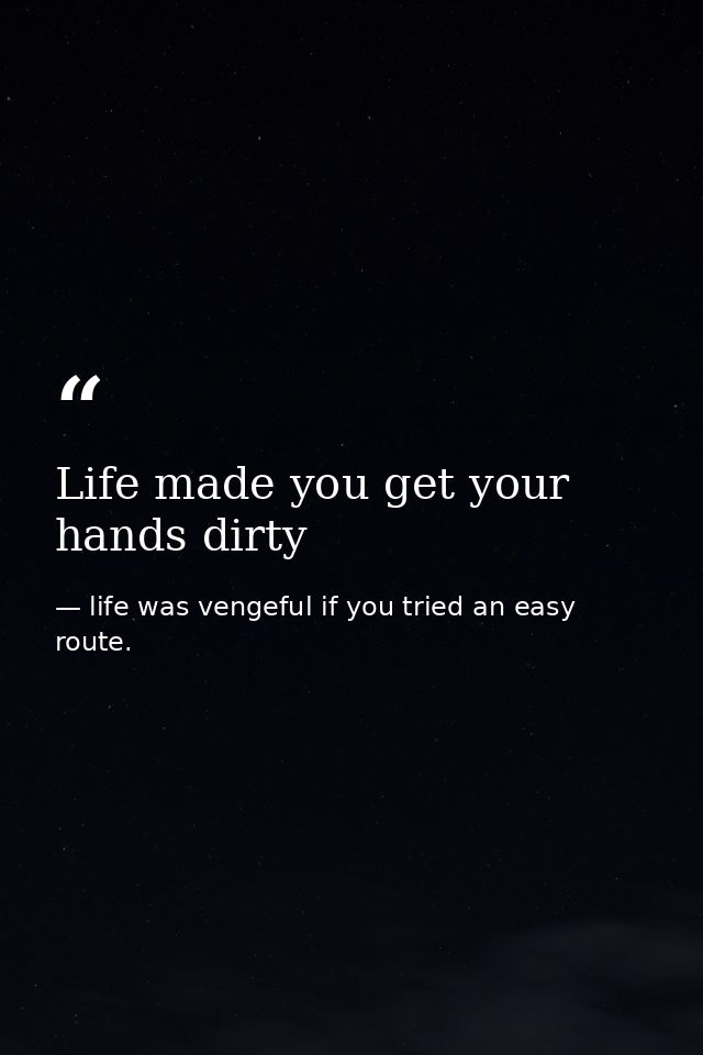 Life made you get your hands dirty — life was vengeful if you tried an easy route.