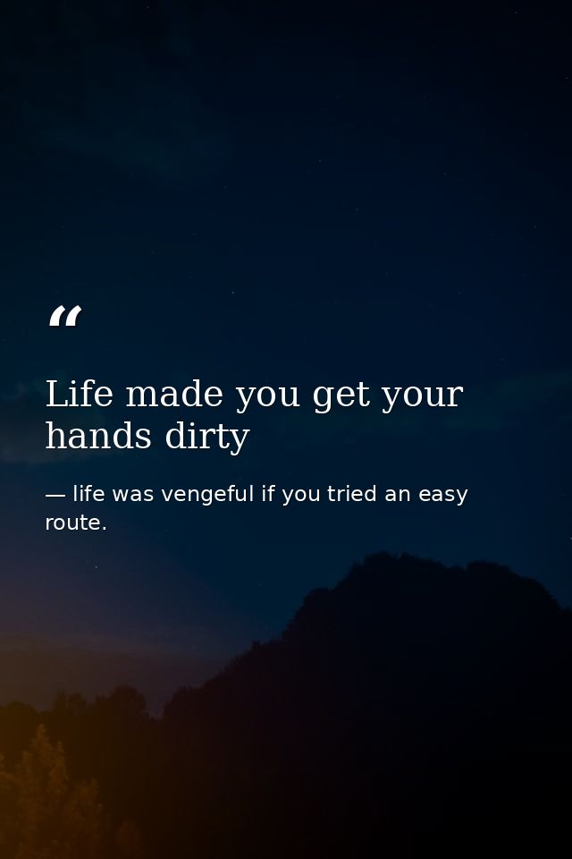 Life made you get your hands dirty — life was vengeful if you tried an easy route.