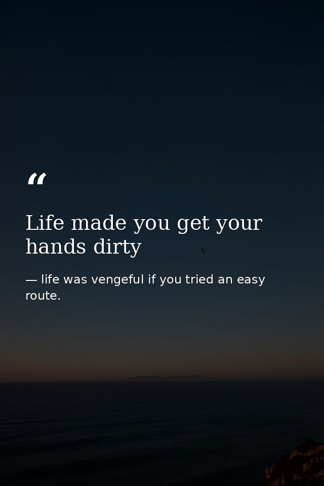 Life made you get your hands dirty — life was vengeful if you tried an easy route.