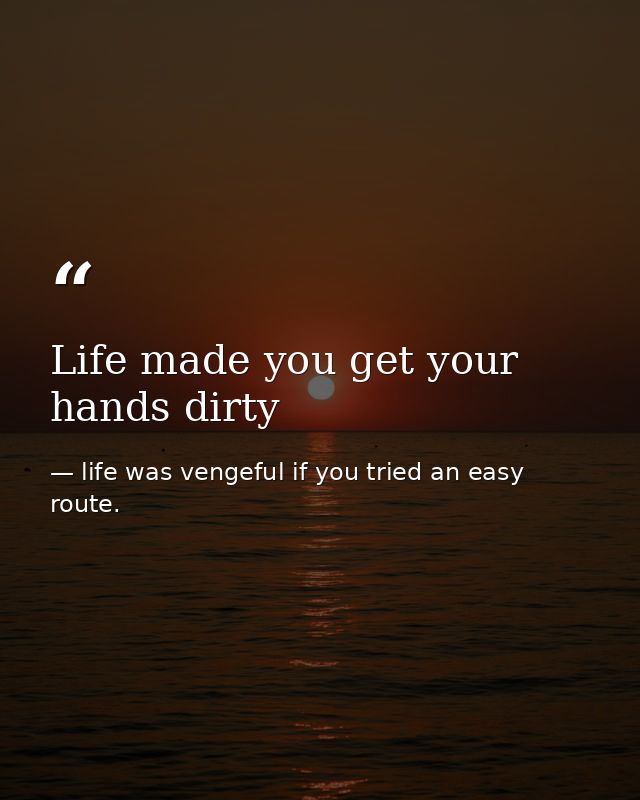Life made you get your hands dirty — life was vengeful if you tried an easy route.