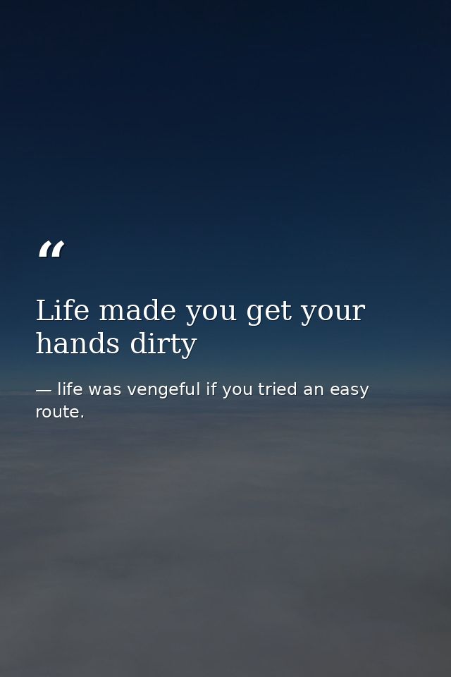 Life made you get your hands dirty — life was vengeful if you tried an easy route.