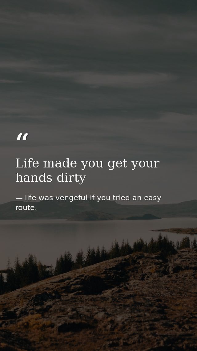 Life made you get your hands dirty — life was vengeful if you tried an easy route.